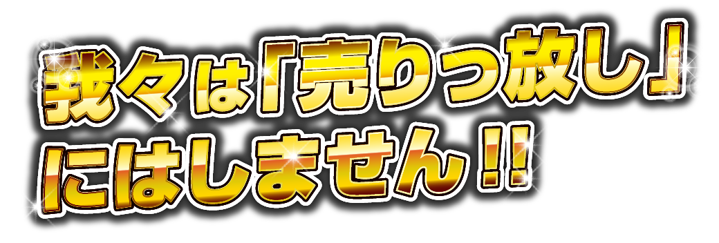 我々は「売りっ放し」にはしません!!
