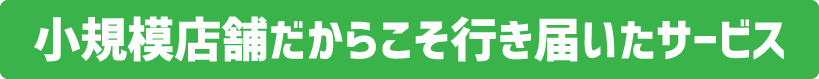小規模店舗だからこそ行き届いたサービス
