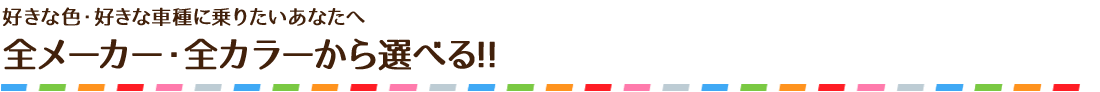 好きな色・好きな車種に乗りたいあなたへ 全メーカー・全カラーから選べる