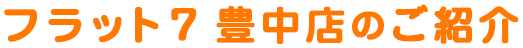 フラット7豊中店のご紹介